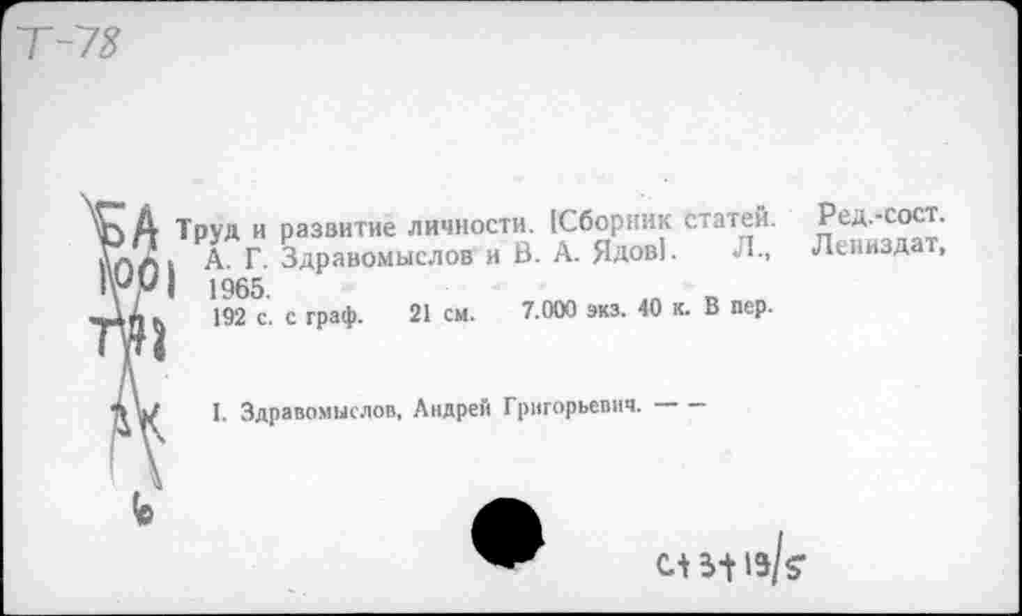 ﻿Ю0| тт
Труд и развитие личности. [Сборник статей.
А. Г. Здравомыслов и В. А. Ядов1. Л., 1965.	1П _
192 с. с граф. 21 см. 7.000 экз. 40 к. В пер.
I. Здравомыслов, Андрей Григорьевич.-
Ред.-сост.
Лениздат,
СЛЬ-Цэ/?